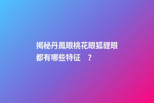 揭秘丹鳳眼桃花眼狐貍眼都有哪些特征？